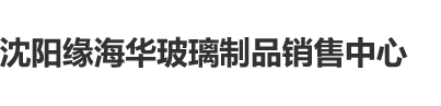 爆艹嫩骚b沈阳缘海华玻璃制品销售中心